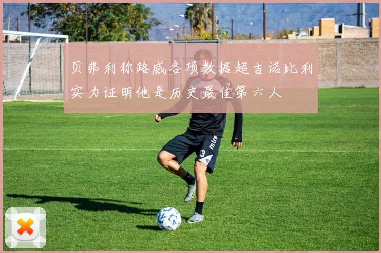 贝弗利称路威各项数据超吉诺比利实力证明他是历史最佳第六人