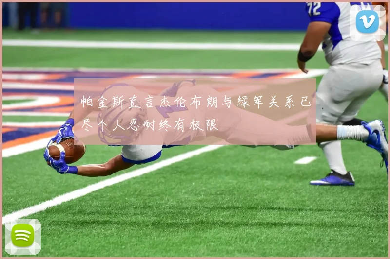 帕金斯直言杰伦布朗与绿军关系已尽个人忍耐终有极限