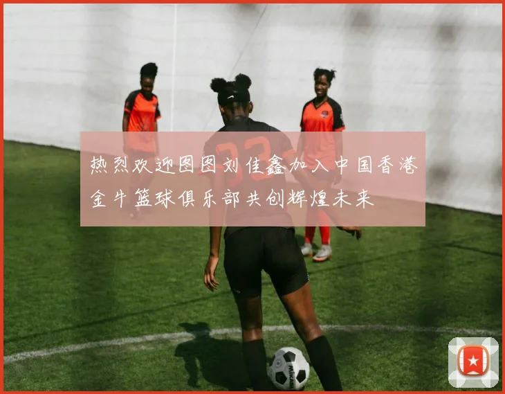 热烈欢迎图图刘佳鑫加入中国香港金牛篮球俱乐部共创辉煌未来