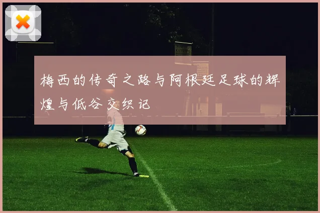 梅西的传奇之路与阿根廷足球的辉煌与低谷交织记