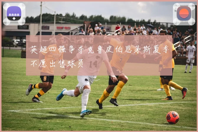 英超四强争夺克鲁皮伯恩茅斯夏季不愿出售球员