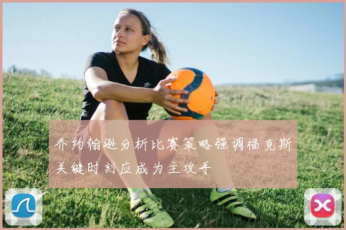 乔约翰逊分析比赛策略强调福克斯关键时刻应成为主攻手
