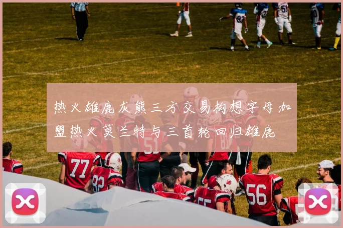 热火雄鹿灰熊三方交易构想字母加盟热火莫兰特与三首轮回归雄鹿