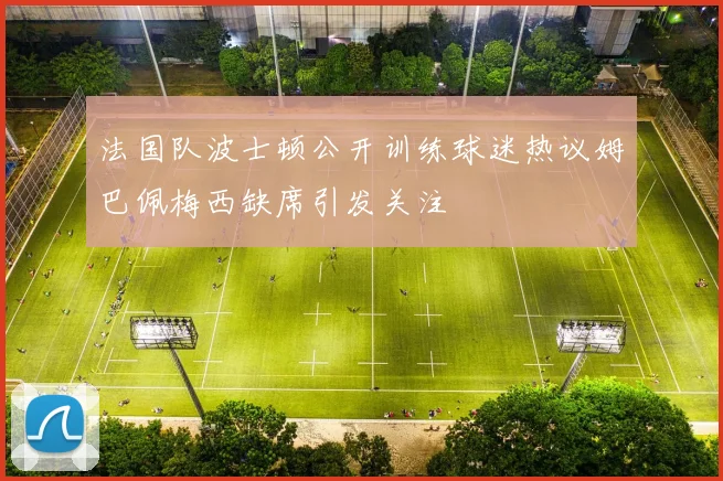 法国队波士顿公开训练球迷热议姆巴佩梅西缺席引发关注