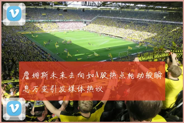 詹姆斯未来去向如A股热点轮动般瞬息万变引发媒体热议