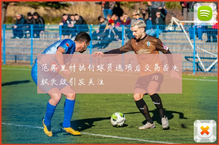 范弗里特执行球员选项后交易否决权失效引发关注