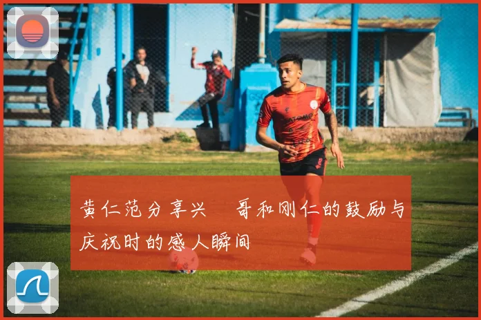 黄仁范分享兴慜哥和刚仁的鼓励与庆祝时的感人瞬间