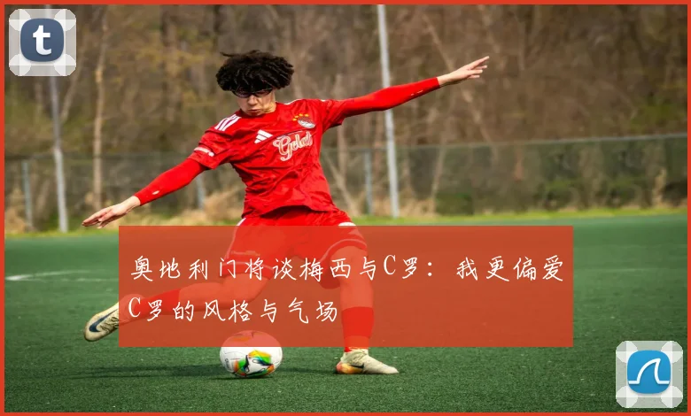 奥地利门将谈梅西与C罗：我更偏爱C罗的风格与气场