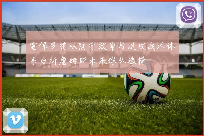 富保罗将从防守效率与进攻战术体系分析詹姆斯未来球队选择