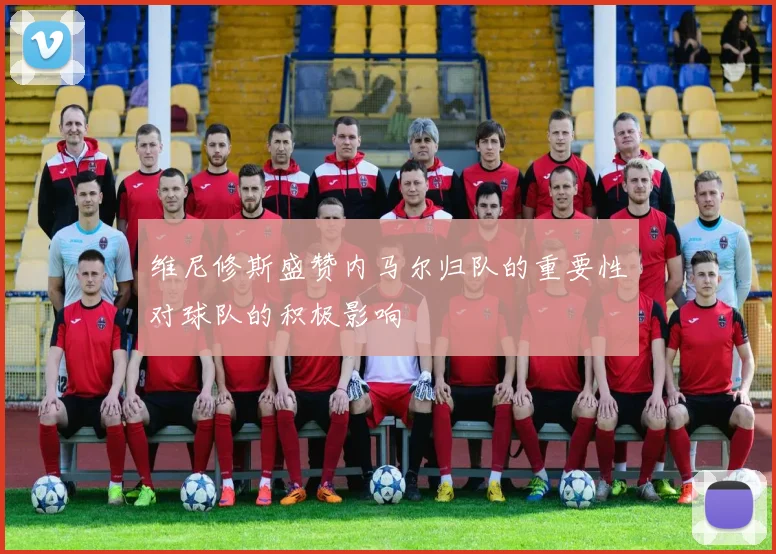 维尼修斯盛赞内马尔归队的重要性对球队的积极影响