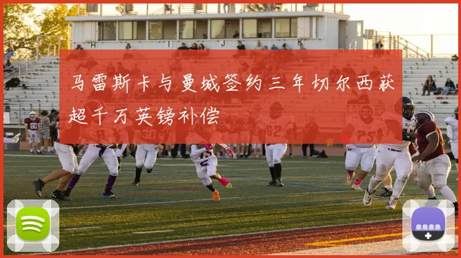 马雷斯卡与曼城签约三年切尔西获超千万英镑补偿