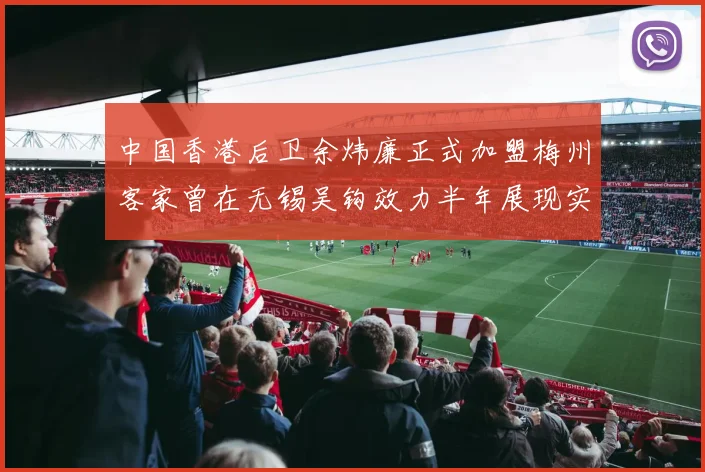 中国香港后卫余炜廉正式加盟梅州客家曾在无锡吴钩效力半年展现实力