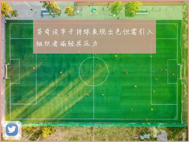 芬奇谈华子持球表现出色但需引入组织者减轻其压力