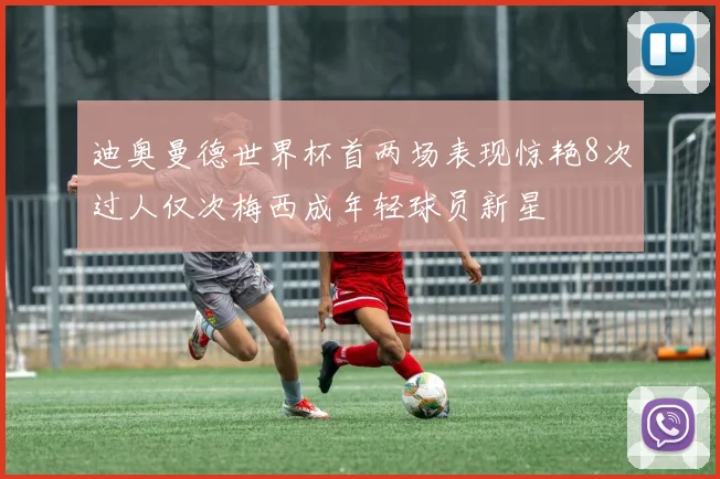 迪奥曼德世界杯首两场表现惊艳8次过人仅次梅西成年轻球员新星