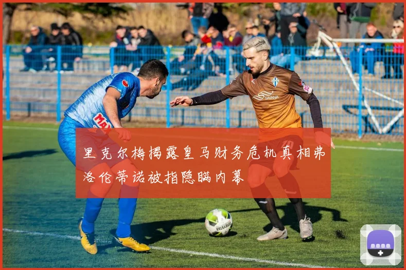 里克尔梅揭露皇马财务危机真相弗洛伦蒂诺被指隐瞒内幕