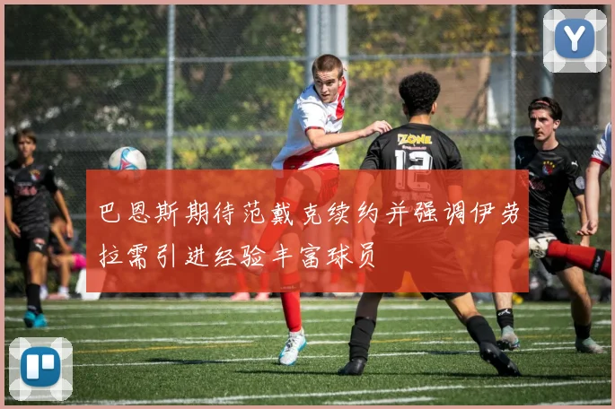 巴恩斯期待范戴克续约并强调伊劳拉需引进经验丰富球员